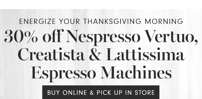 Energize your Thanksgiving morning- 30% off Nespresso Vertuo, Creatista & Lattissima Espresso Machines - BUY ONLINE & PICK UP IN STORE