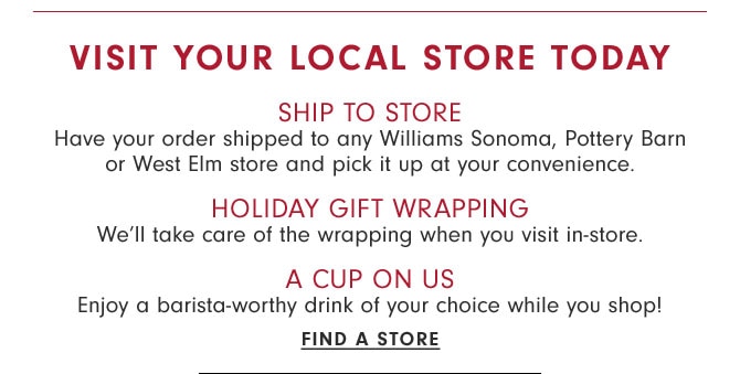 Visit your local store today - SHIP TO STORE - HOLIDAY GIFT WRAPPING - A CUP ON US - FIND A STORE