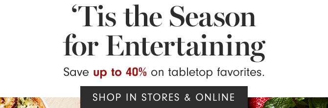 ‘Tis the Season for Entertaining - Save up to 40% on tabletop favorites. SHOP IN STORES & ONLINE