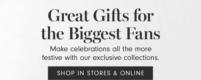 Great Gifts for the Biggest Fans - Make celebrations all the more festive with our exclusive collections. SHOP IN STORES & ONLINE