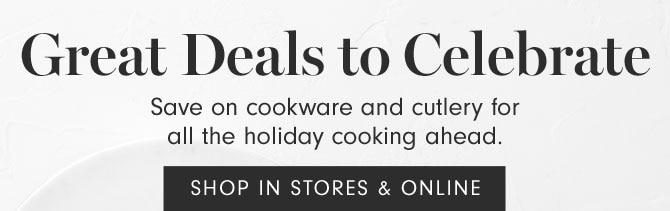 Great Deals to Celebrate - Save on cookware and cutlery for all the holiday cooking ahead. SHOP IN STORES & ONLINE