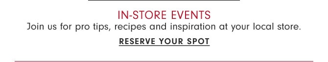 In-store Events - Join us for pro tips, recipes and inspiration at your local store. Reserve your spot