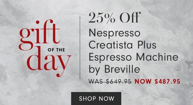 gift OF THE day - 25% Off Nespresso Creatista Plus Espresso Machine by Breville - WAS $649.95 NOW $487.95 - SHOP NOW