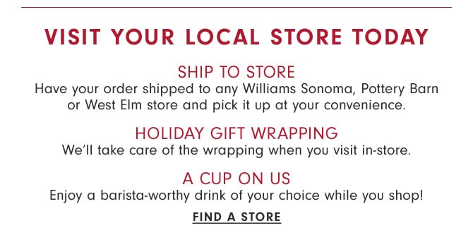 Visit your local store today - SHIP TO STORE - HOLIDAY GIFT WRAPPING - A CUP ON US - FIND A STORE