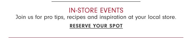 In-store Events - Join us for pro tips, recipes and inspiration at your local store. Reserve your spot