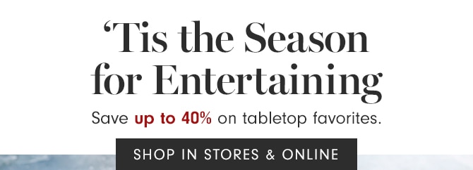 ’Tis the Season for Entertaining - Save up to 40% on tabletop favorites. - SHOP IN STORES & ONLINE