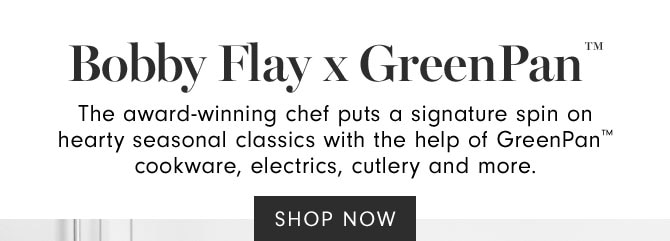 Bobby Flay x GreenPan™ - The award-winning chef puts a signature spin on hearty seasonal classics with the help of GreenPan™ cookware, electrics, cutlery and more. SHOP NOW