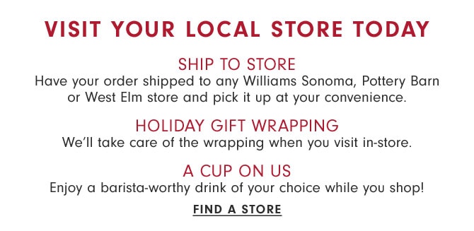 Visit your local store today - SHIP TO STORE - HOLIDAY GIFT WRAPPING - A CUP ON US - FIND A STORE