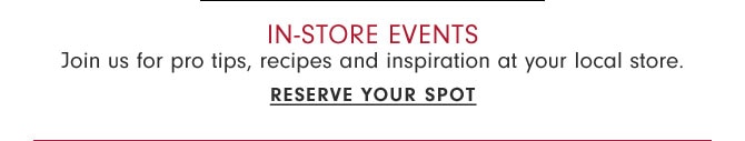 In-store Events - Join us for pro tips, recipes and inspiration at your local store. Reserve your spot