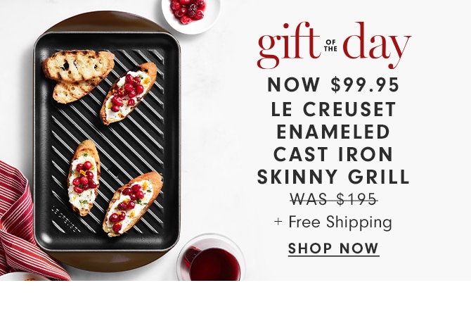 gift of the day - NOW $99.95 LE CREUSET ENAMELED CAST IRON SKINNY GRILL - SHOP NOW