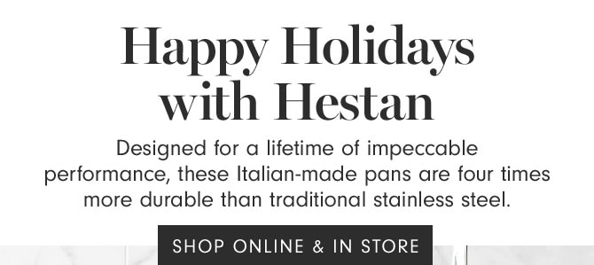 Happy Holidays with Hestan - Designed for a lifetime of impeccable performance, these Italian-made pans are four times more durable than traditional stainless steel. SHOP ONLINE & IN STORE