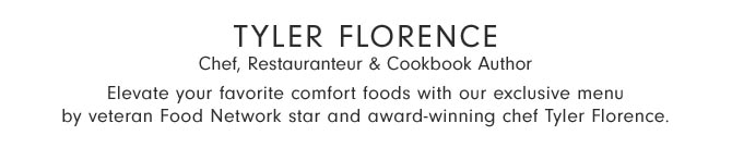 Tyler Florence Chef, Restauranteur & Cookbook Author - Elevate your favorite comfort foods with our exclusive menu by veteran Food Network star and award-winning chef Tyler Florence.