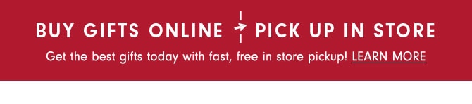 BUY GIFTS ONLINE PICK UP IN STORE - Get the best gifts today with fast, free in store pickup! LEARN MORE