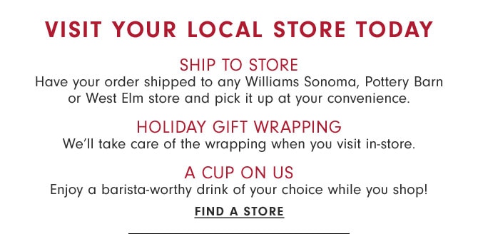 Visit your local store today - SHIP TO STORE - HOLIDAY GIFT WRAPPING - A CUP ON US - FIND A STORE