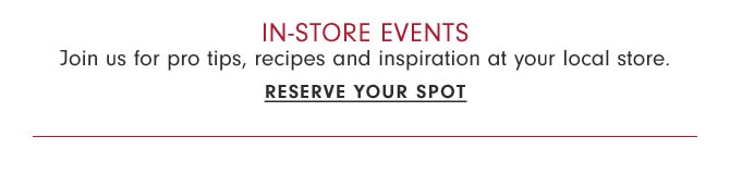 In-store Events - Join us for pro tips, recipes and inspiration at your local store. Reserve your spot