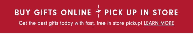 BUY GIFTS ONLINE PICK UP IN STORE - Get the best gifts today with fast, free in store pickup! LEARN MORE