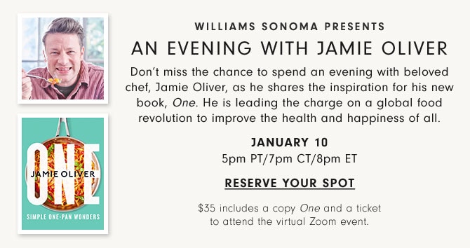 Williams Sonoma presents - An Evening with Jamie Oliver - January 10 5pm PT/7pm CT/8pm ET - Reserve your spot - $35 includes a copy One and a ticket to attend the virtual Zoom event. 