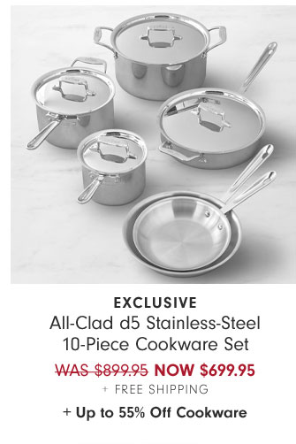 EXCLUSIVE - All-Clad d5 Stainless-Steel 10-Piece Cookware Set NOW $699.95 + Free Shipping + Up to 55% Off CookwareSet of Williams Sonoma Reserve Cabernet Wine Glasses NOW $143.96 + Up to 50% Off Tabletop & Bar