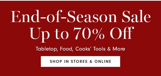 End-of-Season Sale Up to 70% Off - Tabletop, Food, Cooks’ Tools & More - SHOP IN STORES & ONLINE