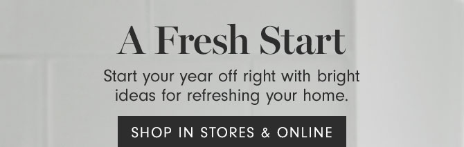 A Fresh Start - Start your year off right with bright ideas for refreshing your home. SHOP IN STORES & ONLINE