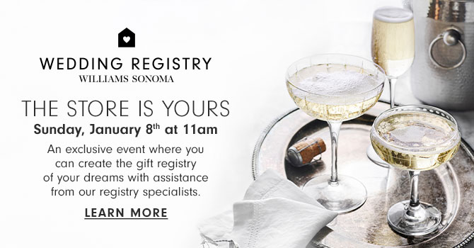 WEDDING REGISTRY WILLIAMS SONOMA - THE STORE IS YOURS Sunday, January 8th at 11am An exclusive event where you can create the gift registry of your dreams with assistance from our registry specialists. Learn more