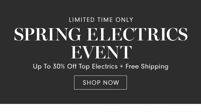 LIMITED TIME ONLY - SPRING ELECTRICS EVENT - SHOP NOW