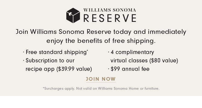 WILLIAMS SONOMA RESEREVE - Join Williams Sonoma Reserve today and immediately enjoy the benefits of free shipping. JOIN NOW