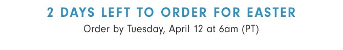 2 DAYS LEFT TO ORDER FOR EASTER - Order by Tuesday, April 12 at 6am (PT)