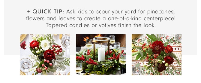 + Quick TIP: Ask kids to scour your yard for pinecones, flowers and leaves to create a one-of-a-kind centerpiece! Tapered candles or votives finish the look.