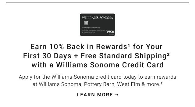WILLIAMS SONOMA Earn 10% Back In Rewards Today Apply for the Williams Sonoma credit card today to earn rewards at Williams Sonoma, Pottery Barn, West EIm more." LEARN MORE - 