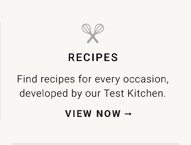 RECIPES Find recipes for every occasion, developed by our Test Kitchen. VIEW NOW - 