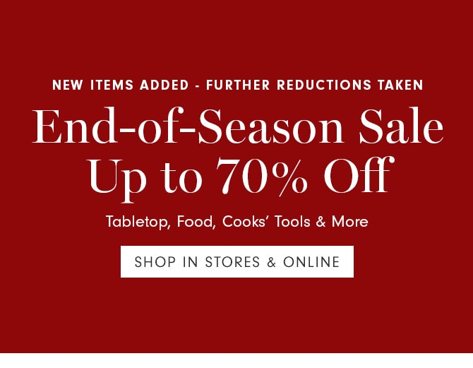 New items added - Further reductions taken End-of-Season Sale Up to 70% Off - Tabletop, Food, Cooks’ Tools & More - SHOP IN STORES & ONLINE