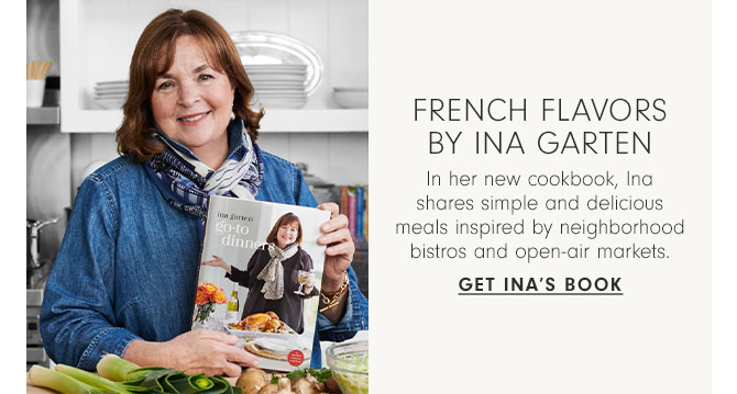 French Flavors by Ina Garten - In her new cookbook, Ina shares simple and delicious meals inspired by neighborhood bistros and open-air markets. GET INA’S BOOK