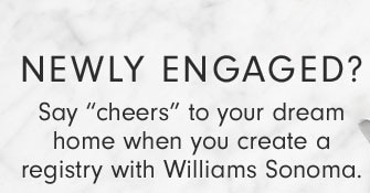 NEWLY ENGAGED? Say "cheers" to your dream home when you create a registry with Williams Sonoma. 