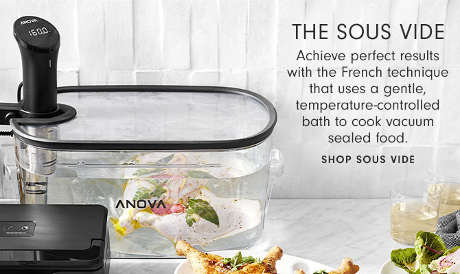 The sous vide - Achieve perfect results with the French technique that uses a gentle, temperature-controlled bath to cook vacuum sealed food. SHOP SOUS VIDE