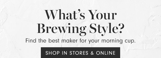 What’s Your Brewing Style? Find the best maker for your morning cup. SHOP IN STORES & ONLINE