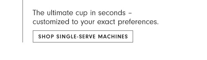 The ultimate cup in seconds – customized to your exact preferences. SHOP SINGLE-SERVE MACHINES