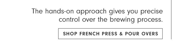 The hands-on approach gives you precise control over the brewing process. SHOP FRENCH PRESS & POUR OVERS