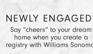 NEWLY ENGAGED? Say "cheers" to your dream home when you create a registry with Williams Sonoma. 