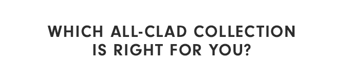 WHICH ALL-CLAD COLLECTION IS RIGHT FOR YOU?