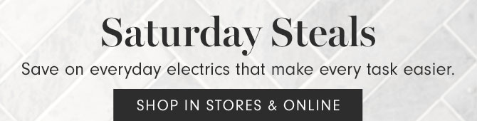 Saturday Steals - Save on everyday electrics that make every task easier. SHOP IN STORES & ONLINE