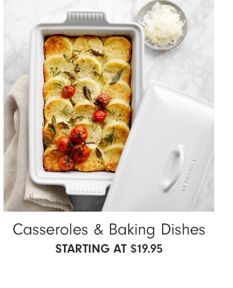 Casseroles & Baking Dishes - starting at $19.95  Casseroles Baking Dishes STARTING AT $19.95 