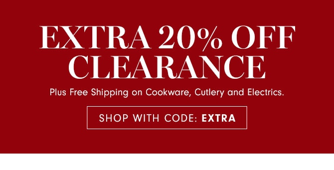 EXTRA 20% Off Clearance - Plus Free Shipping on Cookware, Cutlery and Electrics.  SHOP WITH CODE: EXTRA EXTRA 20% OFF CLEARANCE Plus Free Shipping on Cookware, Cutlery and Electrics. SHOP WITH CODE: EXTRA 