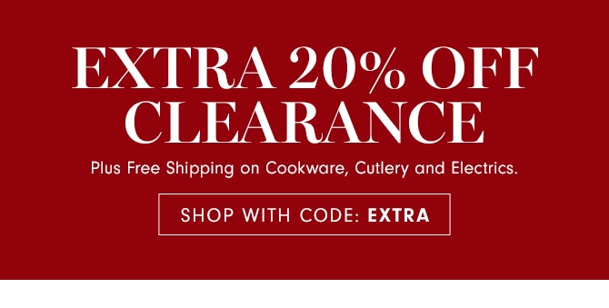 EXTRA 20% OFF CLEARANCE Plus Free Shipping on Cookware, Cutlery and Electrics. SHOP WITH CODE: EXTRA 