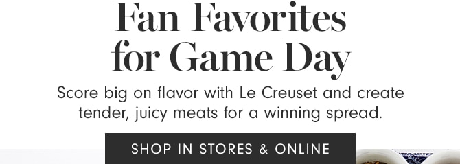 Fan Favorites for Game Day Score big on flavor with Le Creuset and create tender, juicy meats for a winning spread. SHOP IN STORES ONLINE 