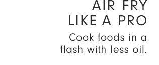 AIR FRY LIKE A PRO Cook foods in a flash with less oil. 