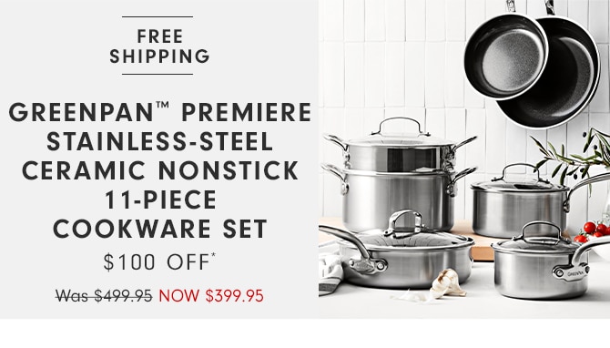  FREE SHIPPING GREENPAN PREMIERE STAINLESS-STEEL CERAMIC NONSTICK 11-PIECE COOKWARE SET $100 OFF Wais-$499.95 NOW $399.95 