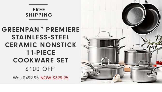  FREE SHIPPING GREENPAN PREMIERE STAINLESS-STEEL CERAMIC NONSTICK 11-PIECE COOKWARE SET $100 OFF Wes-$499.95 NOW $399.95 
