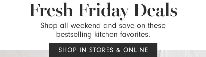 Fresh Friday Deals - Shop all weekend and save on these bestselling kitchen favorites. SHOP IN STORES & ONLINE