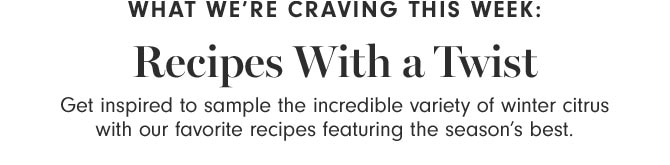 What We’re Craving This Week: Recipes With a Twist - Get inspired to sample the incredible variety of winter citrus with our favorite recipes featuring the season’s best.